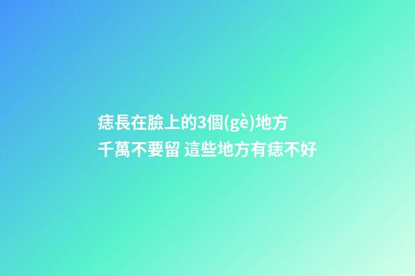 痣長在臉上的3個(gè)地方千萬不要留 這些地方有痣不好